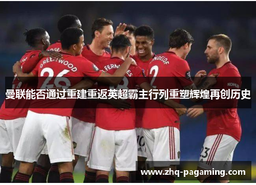 曼联能否通过重建重返英超霸主行列重塑辉煌再创历史 曼联能否通过重建重返英超霸主行列重塑辉煌再创历史