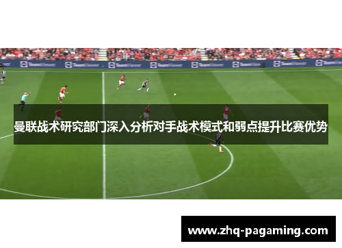 曼联战术研究部门深入分析对手战术模式和弱点提升比赛优势 曼联战术研究部门深入分析对手战术模式和弱点提升比赛优势