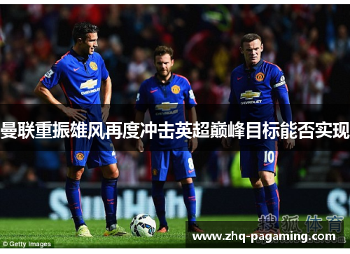 曼联重振雄风再度冲击英超巅峰目标能否实现 曼联重振雄风再度冲击英超巅峰目标能否实现