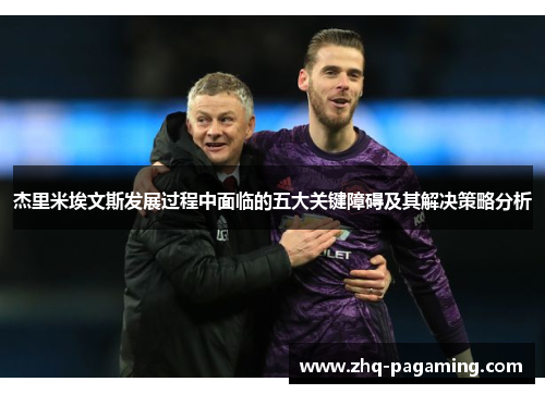 杰里米埃文斯发展过程中面临的五大关键障碍及其解决策略分析 杰里米埃文斯发展过程中面临的五大关键障碍及其解决策略分析