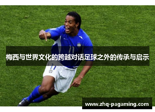 梅西与世界文化的跨越对话足球之外的传承与启示 梅西与世界文化的跨越对话足球之外的传承与启示