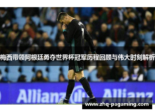 梅西带领阿根廷勇夺世界杯冠军历程回顾与伟大时刻解析