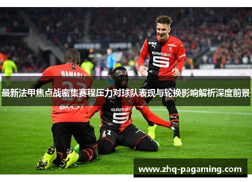 最新法甲焦点战密集赛程压力对球队表现与轮换影响解析深度前景