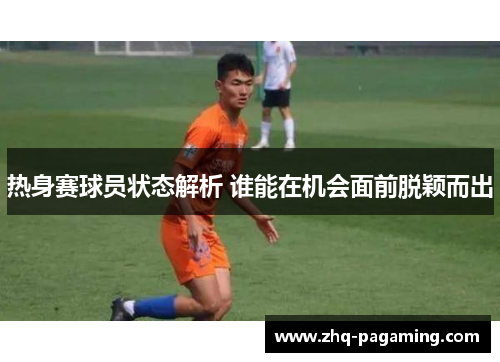 热身赛球员状态解析 谁能在机会面前脱颖而出 热身赛球员状态解析 谁能在机会面前脱颖而出