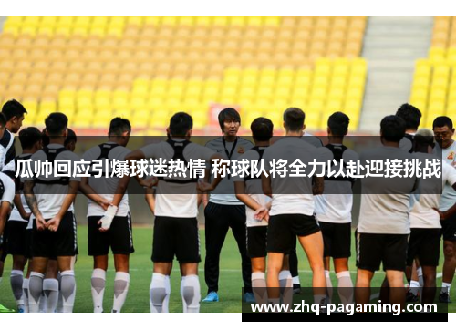 瓜帅回应引爆球迷热情 称球队将全力以赴迎接挑战 瓜帅回应引爆球迷热情 称球队将全力以赴迎接挑战