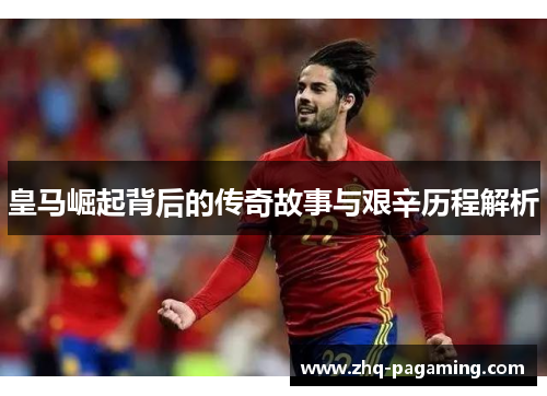皇马崛起背后的传奇故事与艰辛历程解析 皇马崛起背后的传奇故事与艰辛历程解析