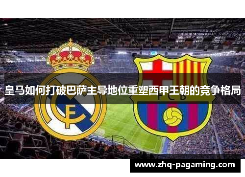 皇马如何打破巴萨主导地位重塑西甲王朝的竞争格局 皇马如何打破巴萨主导地位重塑西甲王朝的竞争格局