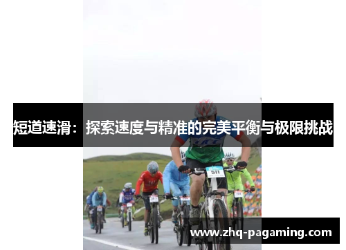 短道速滑:探索速度与精准的完美平衡与极限挑战 短道速滑:探索速度与精准的完美平衡与极限挑战