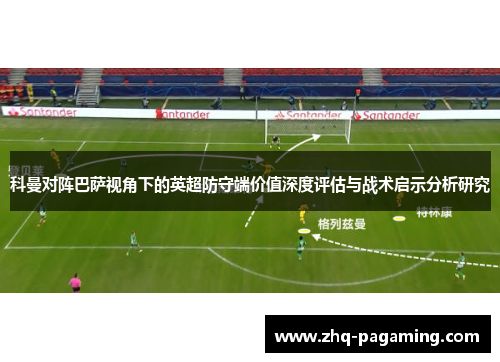 科曼对阵巴萨视角下的英超防守端价值深度评估与战术启示分析研究 科曼对阵巴萨视角下的英超防守端价值深度评估与战术启示分析研究