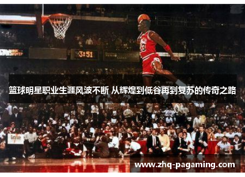 篮球明星职业生涯风波不断 从辉煌到低谷再到复苏的传奇之路 篮球明星职业生涯风波不断 从辉煌到低谷再到复苏的传奇之路