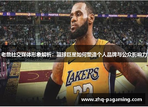 老詹社交媒体形象解析:篮球巨星如何塑造个人品牌与公众影响力 老詹社交媒体形象解析:篮球巨星如何塑造个人品牌与公众影响力