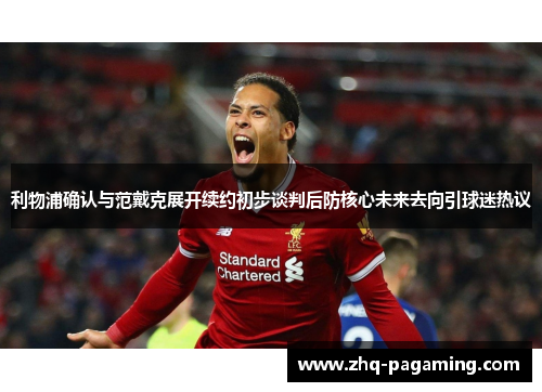 利物浦确认与范戴克展开续约初步谈判后防核心未来去向引球迷热议 利物浦确认与范戴克展开续约初步谈判后防核心未来去向引球迷热议