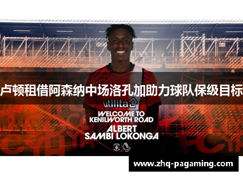 卢顿租借阿森纳中场洛孔加助力球队保级目标