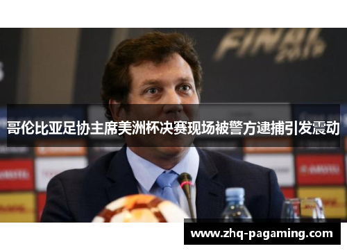 哥伦比亚足协主席美洲杯决赛现场被警方逮捕引发震动 哥伦比亚足协主席美洲杯决赛现场被警方逮捕引发震动