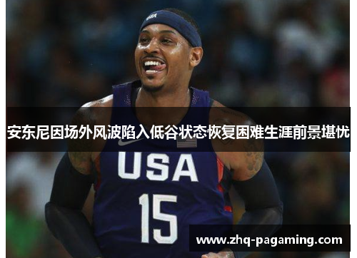 安东尼因场外风波陷入低谷状态恢复困难生涯前景堪忧 安东尼因场外风波陷入低谷状态恢复困难生涯前景堪忧