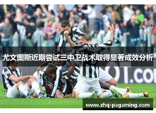尤文图斯近期尝试三中卫战术取得显著成效分析 尤文图斯近期尝试三中卫战术取得显著成效分析
