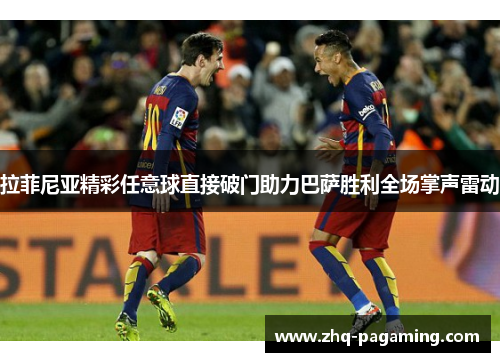 拉菲尼亚精彩任意球直接破门助力巴萨胜利全场掌声雷动