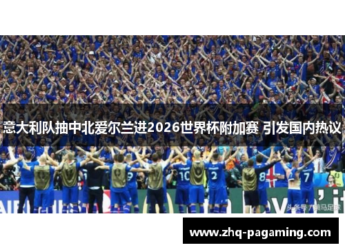 意大利队抽中北爱尔兰进2026世界杯附加赛 引发国内热议 意大利队抽中北爱尔兰进2026世界杯附加赛 引发国内热议