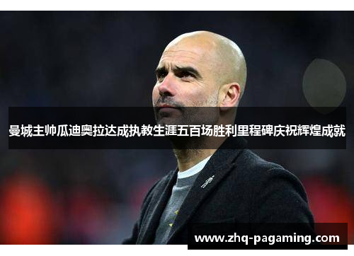曼城主帅瓜迪奥拉达成执教生涯五百场胜利里程碑庆祝辉煌成就 曼城主帅瓜迪奥拉达成执教生涯五百场胜利里程碑庆祝辉煌成就