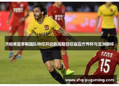 洪明甫重掌韩国队帅印开启新周期目标直指世界杯与亚洲巅峰 洪明甫重掌韩国队帅印开启新周期目标直指世界杯与亚洲巅峰