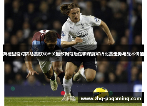 莫德里奇对阵马赛欧联杯关键数据背后逻辑深度解析比赛走势与战术价值 莫德里奇对阵马赛欧联杯关键数据背后逻辑深度解析比赛走势与战术价值