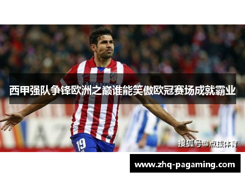 西甲强队争锋欧洲之巅谁能笑傲欧冠赛场成就霸业