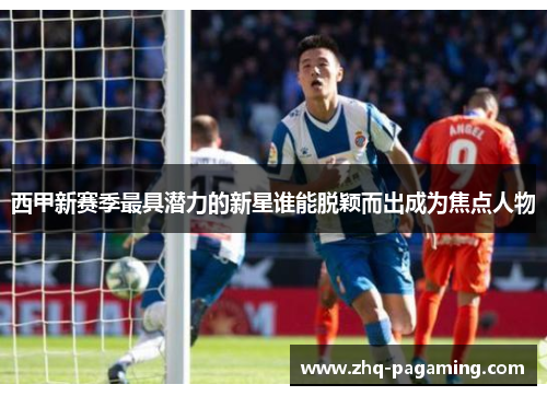 西甲新赛季最具潜力的新星谁能脱颖而出成为焦点人物