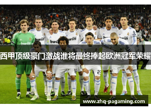 西甲顶级豪门激战谁将最终捧起欧洲冠军荣耀 西甲顶级豪门激战谁将最终捧起欧洲冠军荣耀