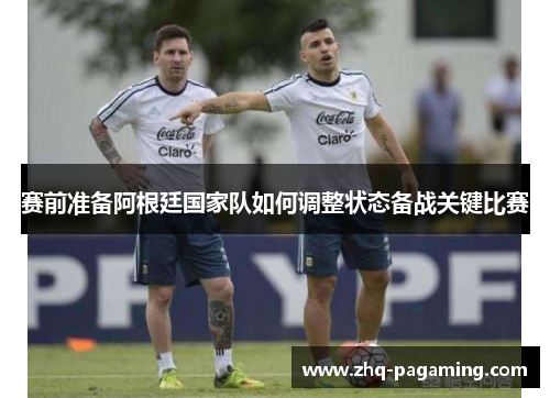 赛前准备阿根廷国家队如何调整状态备战关键比赛