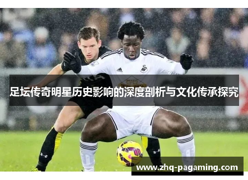 足坛传奇明星历史影响的深度剖析与文化传承探究 足坛传奇明星历史影响的深度剖析与文化传承探究
