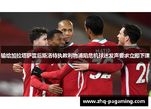 输给加拉塔萨雷后斯洛特执教利物浦陷危机球迷发声要求立即下课