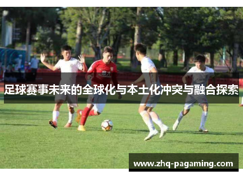 足球赛事未来的全球化与本土化冲突与融合探索