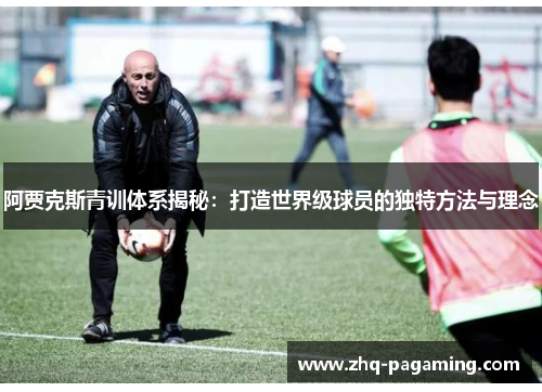 阿贾克斯青训体系揭秘：打造世界级球员的独特方法与理念