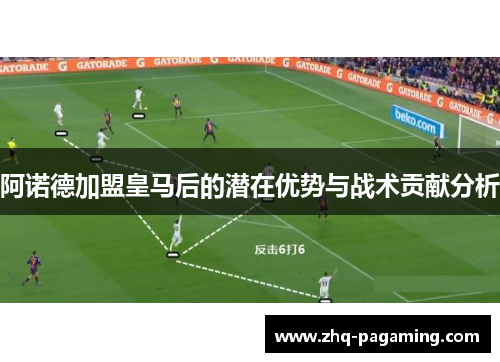 阿诺德加盟皇马后的潜在优势与战术贡献分析