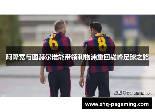 阿隆索与图赫尔谁能带领利物浦重回巅峰足球之路