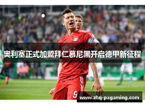 奥利塞正式加盟拜仁慕尼黑开启德甲新征程