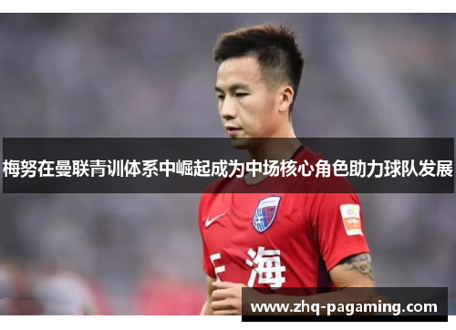 梅努在曼联青训体系中崛起成为中场核心角色助力球队发展 梅努在曼联青训体系中崛起成为中场核心角色助力球队发展