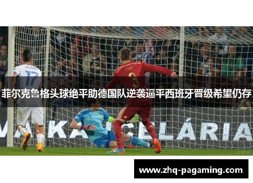 菲尔克鲁格头球绝平助德国队逆袭逼平西班牙晋级希望仍存