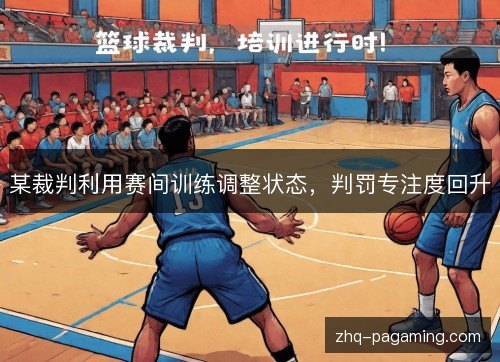 某裁判利用赛间训练调整状态,判罚专注度回升 某裁判利用赛间训练调整状态,判罚专注度回升