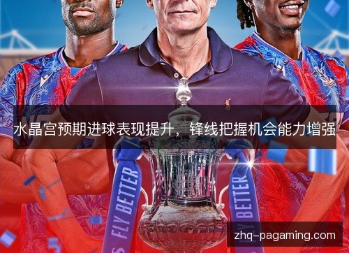水晶宫预期进球表现提升,锋线把握机会能力增强 水晶宫预期进球表现提升,锋线把握机会能力增强