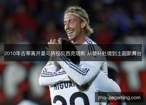 2010年古蒂离开皇马转投贝西克塔斯 从替补处境到土超新舞台 2010年古蒂离开皇马转投贝西克塔斯 从替补处境到土超新舞台