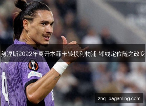努涅斯2022年离开本菲卡转投利物浦 锋线定位随之改变 努涅斯2022年离开本菲卡转投利物浦 锋线定位随之改变